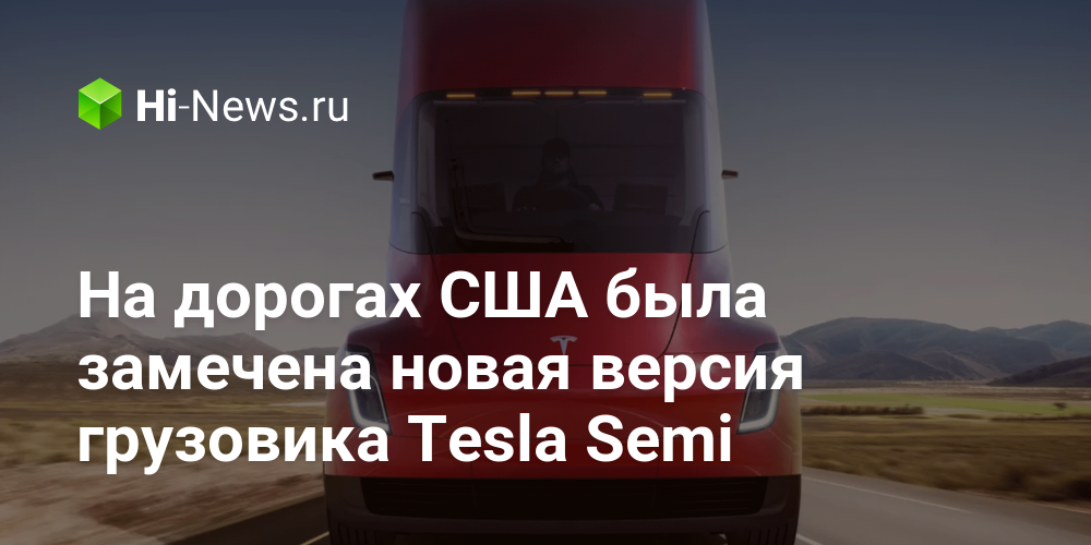 На дорогах США была замечена новая версия грузовика Tesla Semi
