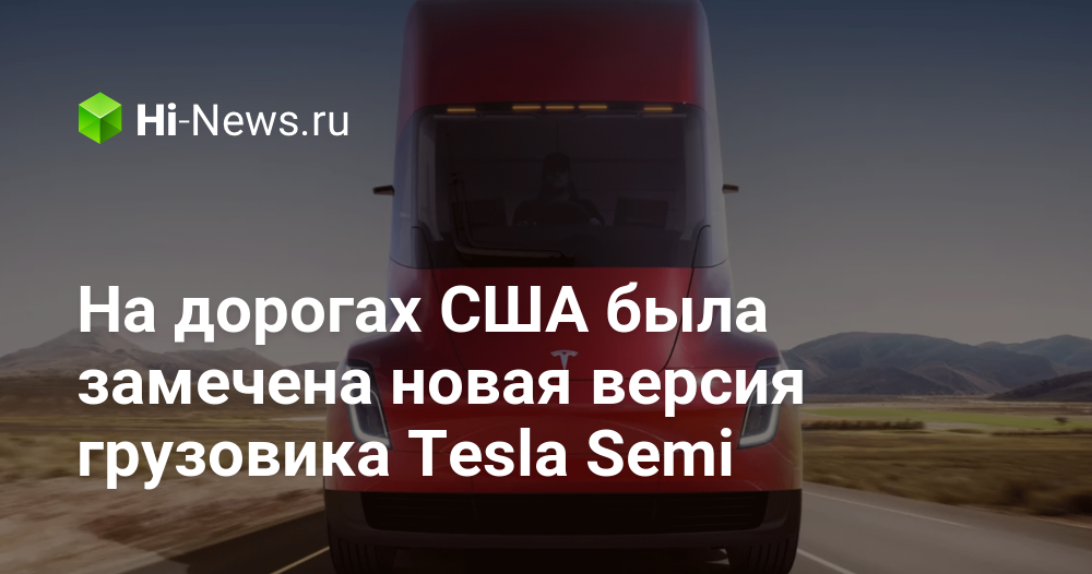 На дорогах США была замечена новая версия грузовика Tesla Semi