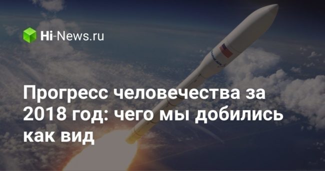 Прогресс человечества за 2018 год: чего мы добились как вид