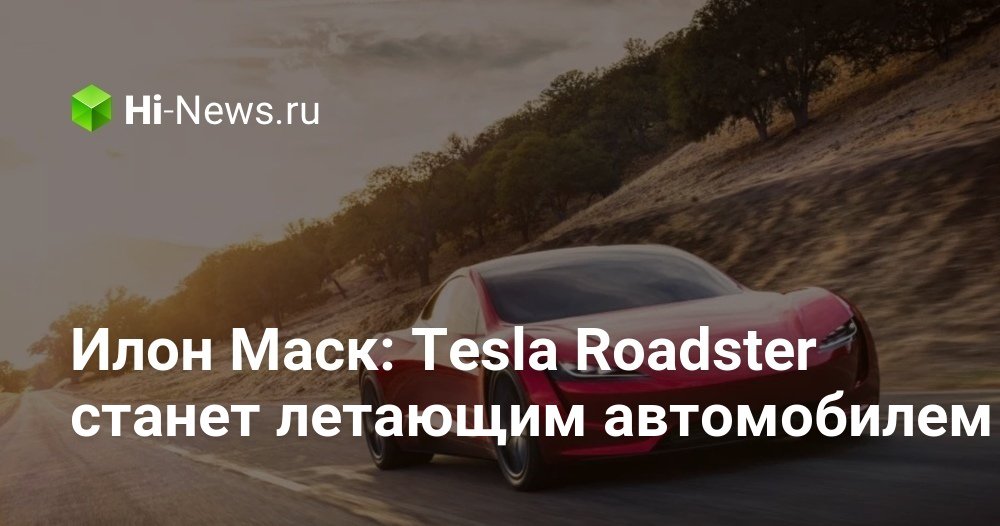 Илон Маск: Tesla Roadster станет летающим автомобилем