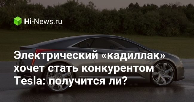 Электрический «кадиллак» хочет стать конкурентом Tesla: получится ли?