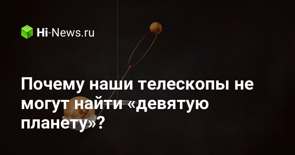 Почему наши телескопы не могут найти «девятую планету»?