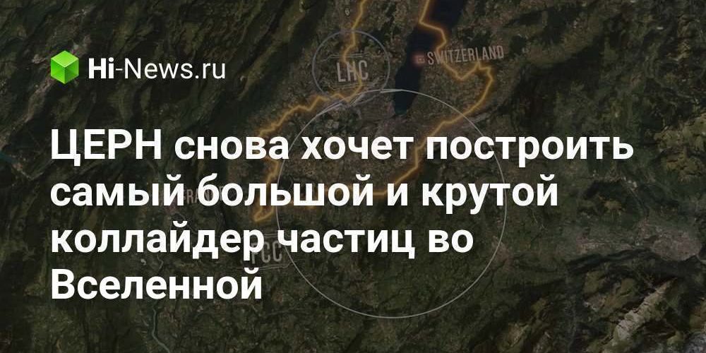 ЦЕРН снова хочет построить самый большой и крутой коллайдер частиц во Вселенной