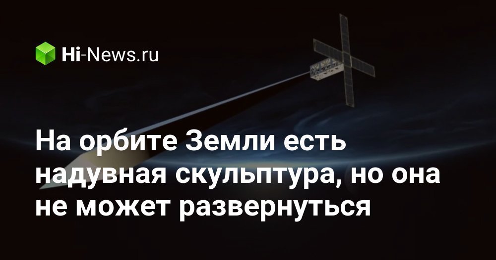 На орбите Земли есть надувная скульптура, но она не может развернуться