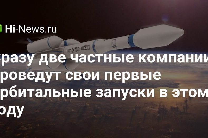 Сразу две частные компании проведут свои первые орбитальные запуски в этом году