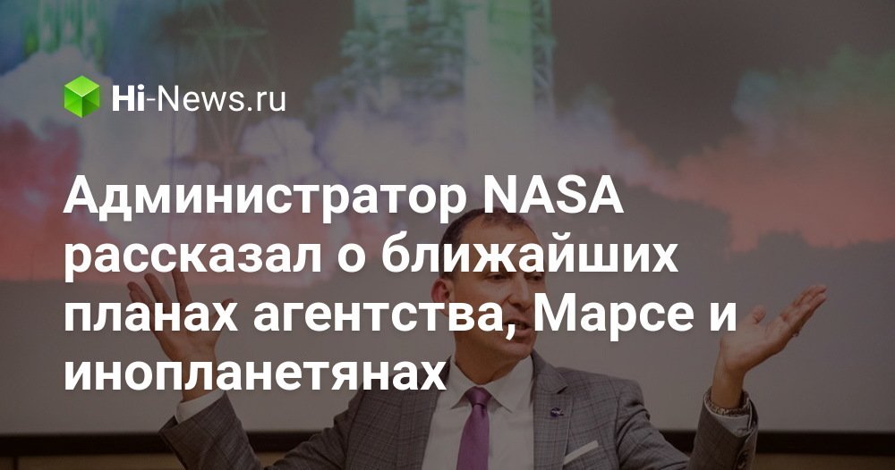Администратор NASA рассказал о ближайших планах агентства, Марсе и инопланетянах