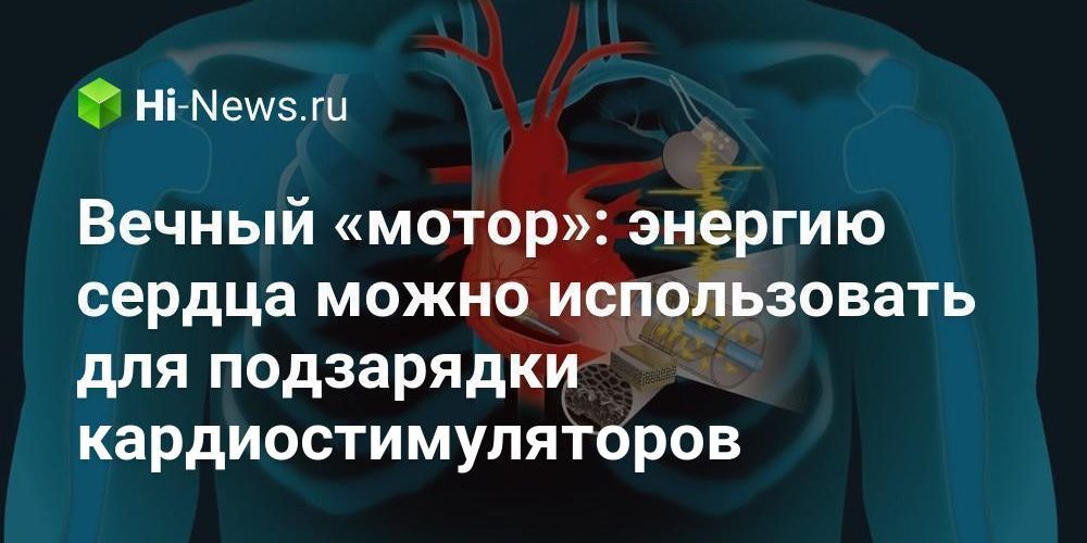 Вечный «мотор»: энергию сердца можно использовать для подзарядки кардиостимуляторов