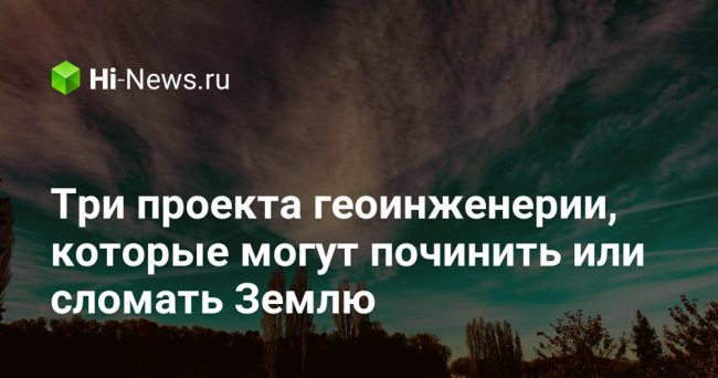 Три проекта геоинженерии, которые могут починить или сломать Землю