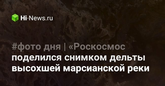 #фото дня | «Роскосмос» поделился снимком дельты высохшей марсианской реки