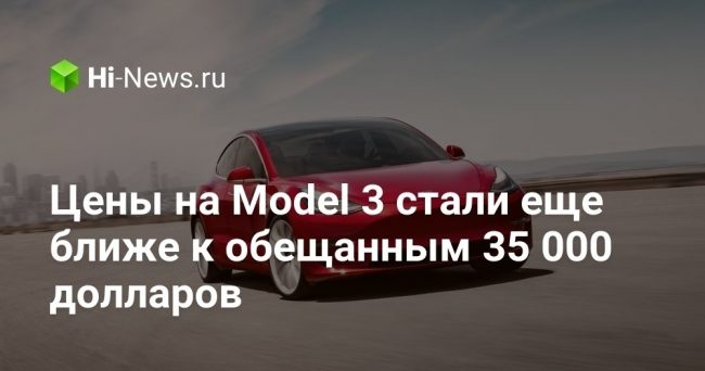 Цены на Model 3 стали еще ближе к обещанным 35 000 долларов