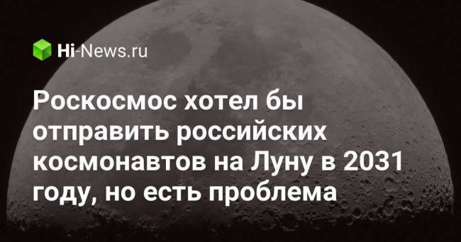 Роскосмос хотел бы отправить российских космонавтов на Луну в 2031 году, но есть проблема