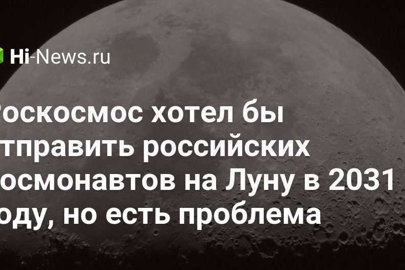 Роскосмос хотел бы отправить российских космонавтов на Луну в 2031 году, но есть проблема