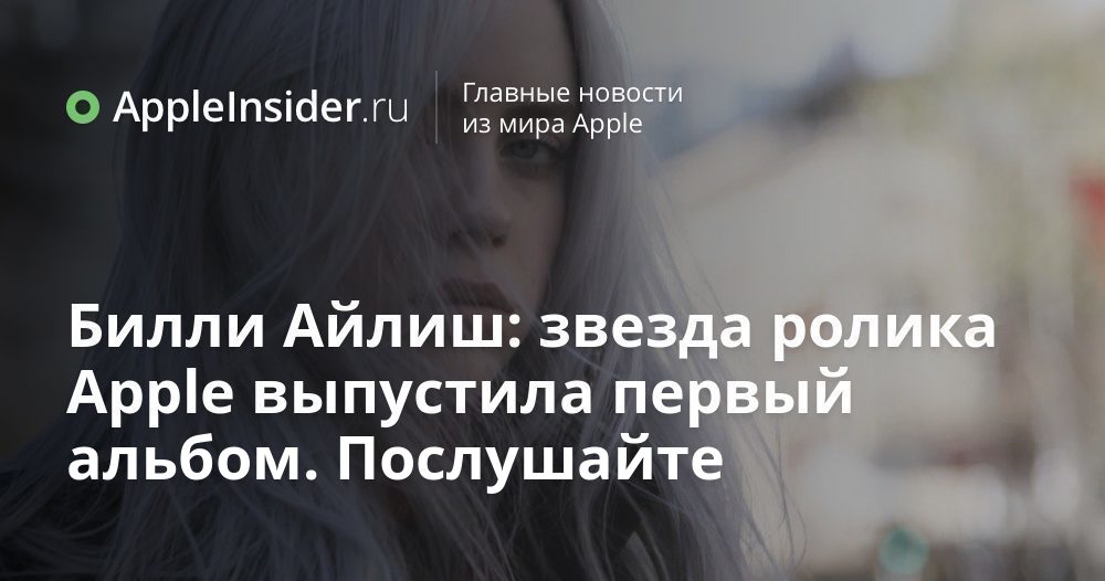 Билли Айлиш: звезда ролика Apple выпустила первый альбом. Послушайте