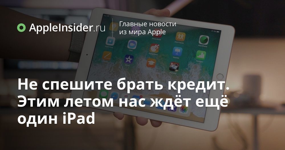 Не спешите брать кредит. Этим летом нас ждёт ещё один iPad