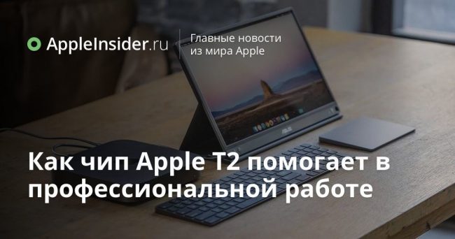 Как чип Apple T2 помогает в профессиональной работе