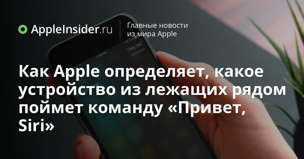 Как Apple определяет, какое устройство из лежащих рядом поймет команду «Привет, Siri»