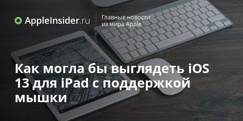 Как могла бы выглядеть iOS 13 для iPad с поддержкой мышки