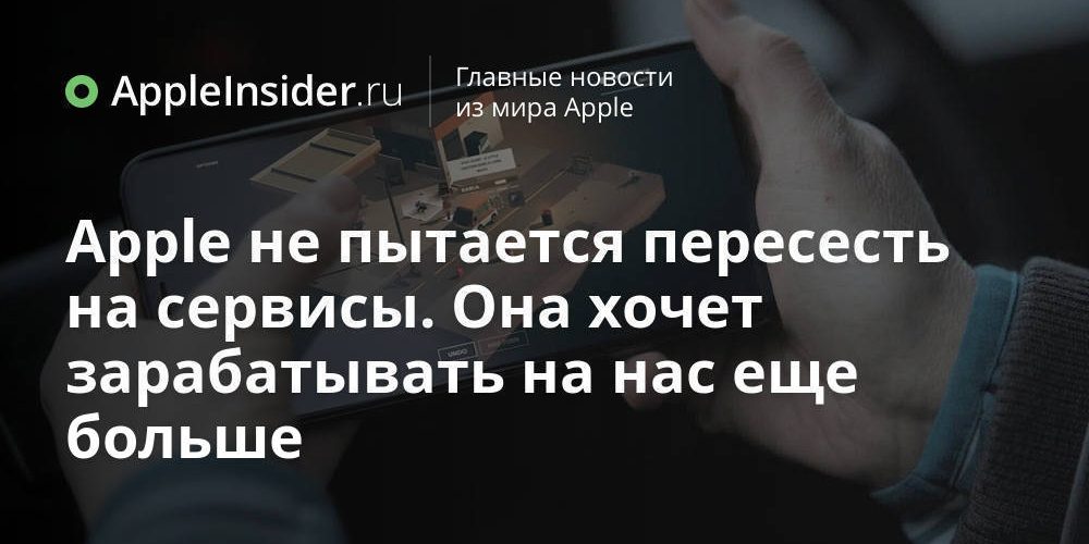 Apple не пытается пересесть на сервисы. Она хочет зарабатывать на нас еще больше