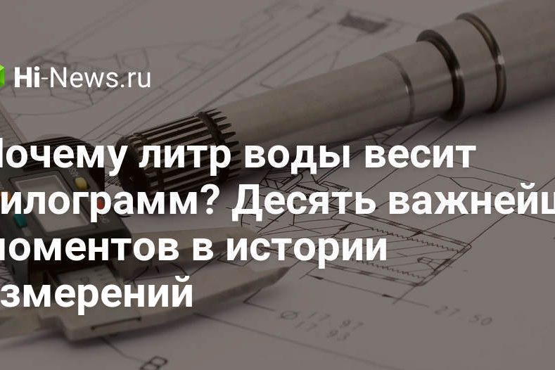 Почему литр воды весит килограмм? Десять важнейших моментов в истории измерений