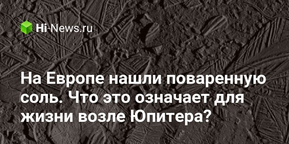 На Европе нашли поваренную соль. Что это означает для жизни возле Юпитера?