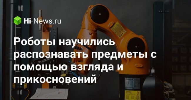 Роботы научились распознавать предметы с помощью взгляда и прикосновений