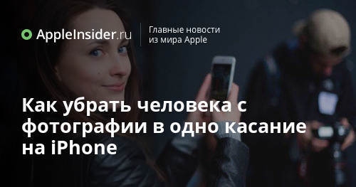 Как убрать человека с фотографии в одно касание на iPhone