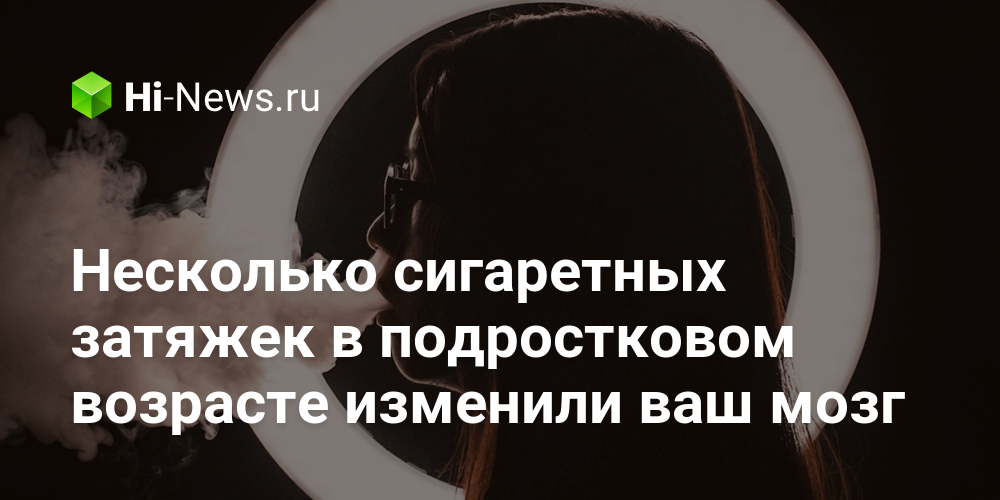 Несколько сигаретных затяжек в подростковом возрасте изменили ваш мозг