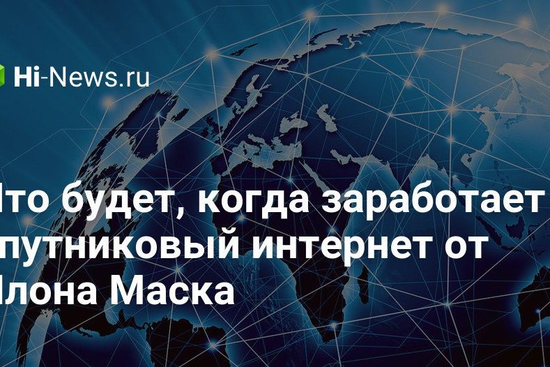 Что будет, когда заработает спутниковый интернет от Илона Маска