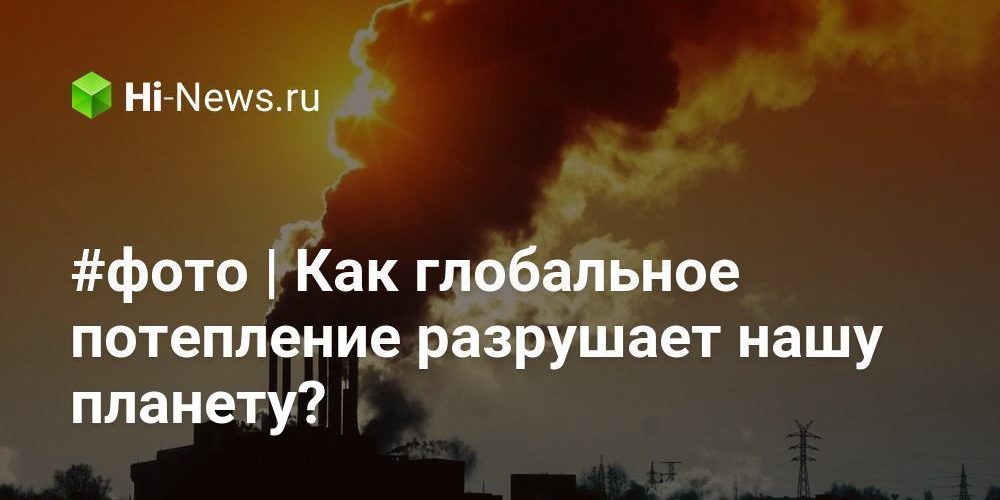 #фото | Как глобальное потепление разрушает нашу планету?