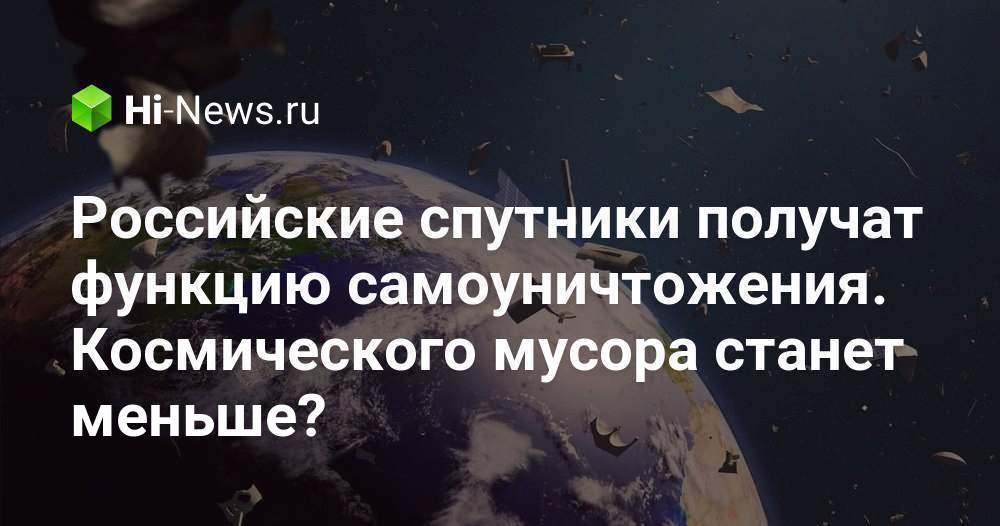 Российские спутники получат функцию самоуничтожения. Космического мусора станет меньше?