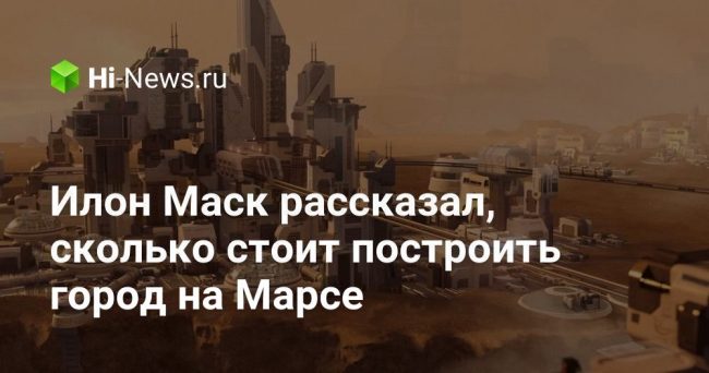 Илон Маск рассказал, сколько стоит построить город на Марсе