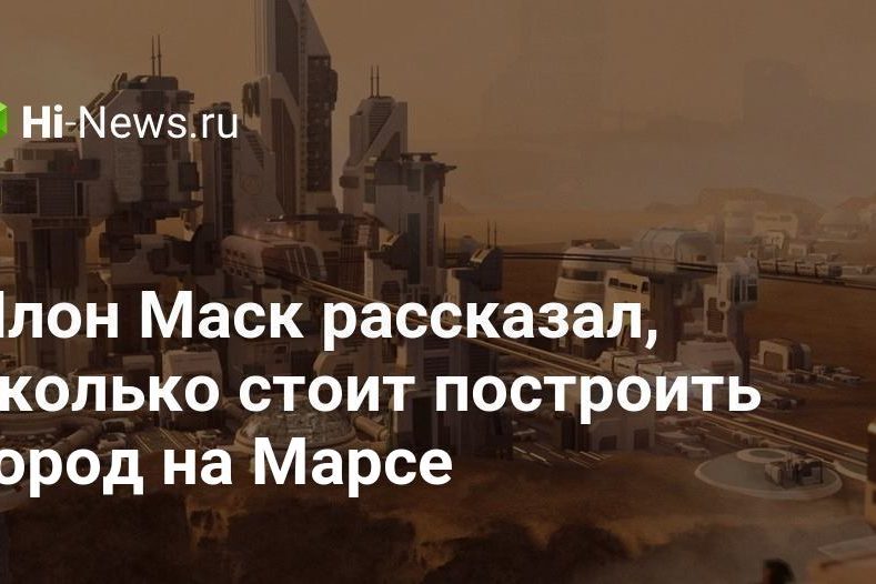 Илон Маск рассказал, сколько стоит построить город на Марсе