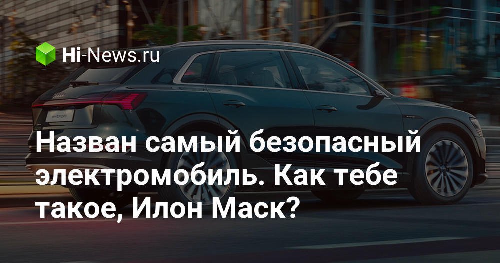 Назван самый безопасный электромобиль. Как тебе такое, Илон Маск?
