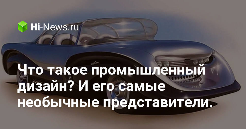 Что такое промышленный дизайн? И его самые необычные представители.