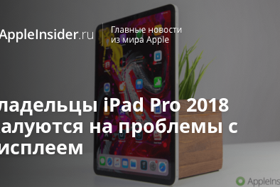 Владельцы iPad Pro 2018 жалуются на проблемы с дисплеем