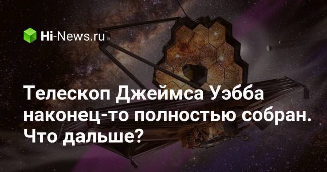 Телескоп Джеймса Уэбба наконец-то полностью собран. Что дальше?