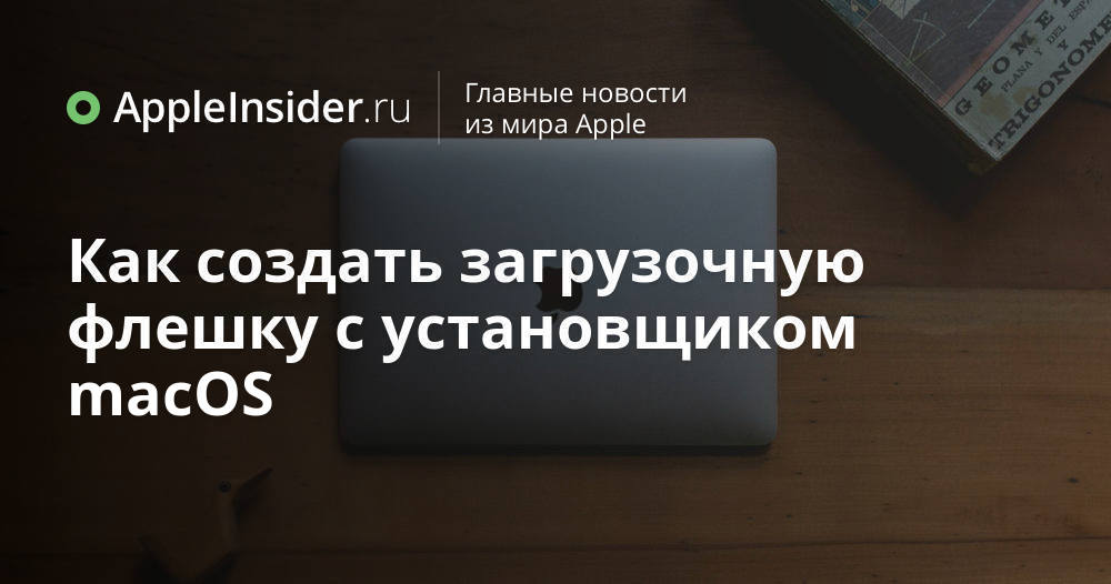 Как создать загрузочную флешку с установщиком macOS