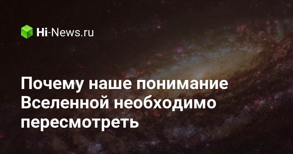 Почему наше понимание Вселенной необходимо пересмотреть