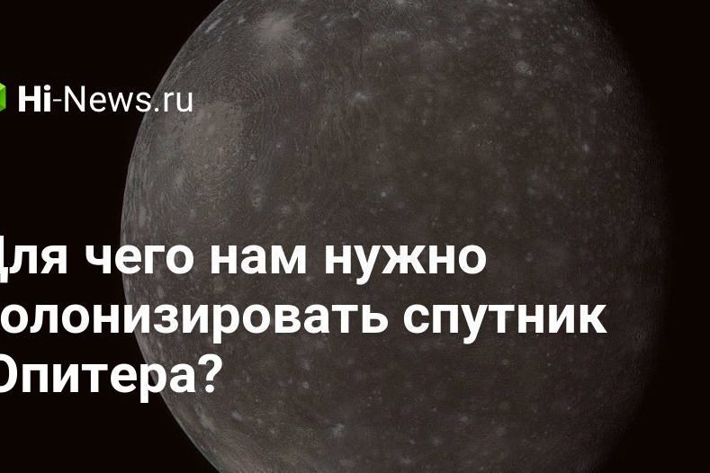 Для чего нам нужно колонизировать спутник Юпитера?