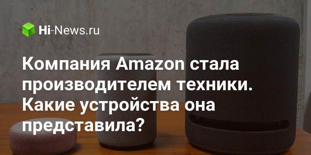 Компания Amazon стала производителем техники. Какие устройства она представила?