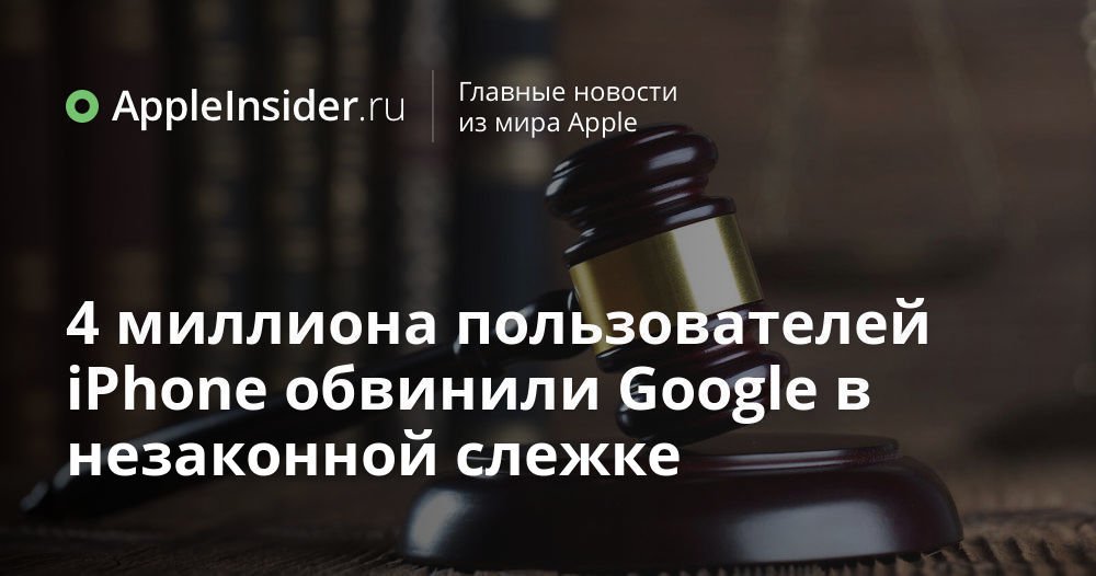 4 миллиона пользователей iPhone обвинили Google в незаконной слежке
