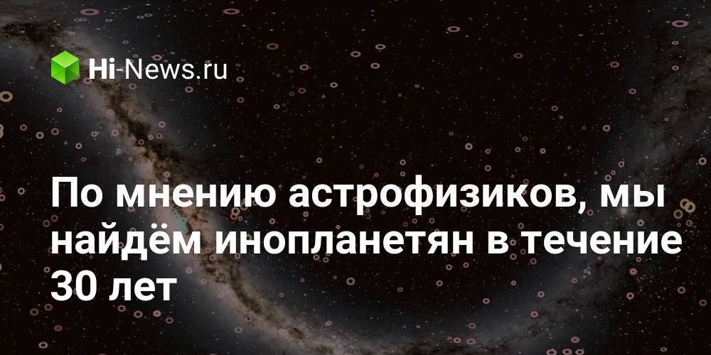 По мнению астрофизиков, мы найдём инопланетян в течение 30 лет