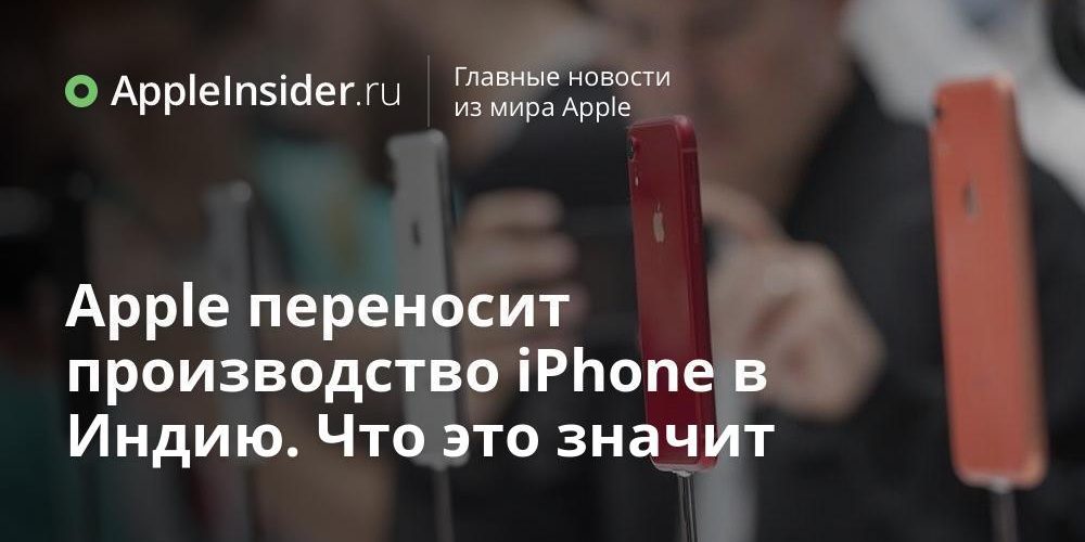 Apple переносит производство iPhone в Индию. Что это значит