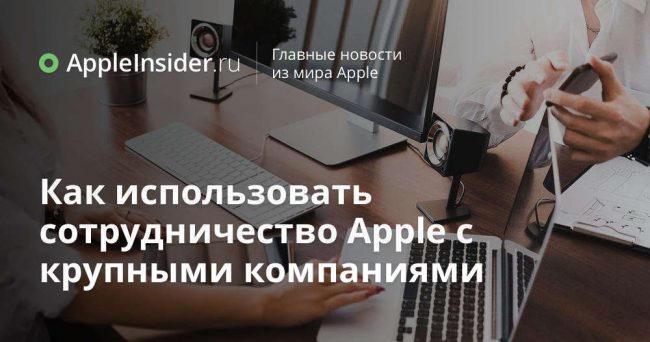 Как использовать сотрудничество Apple с крупными компаниями