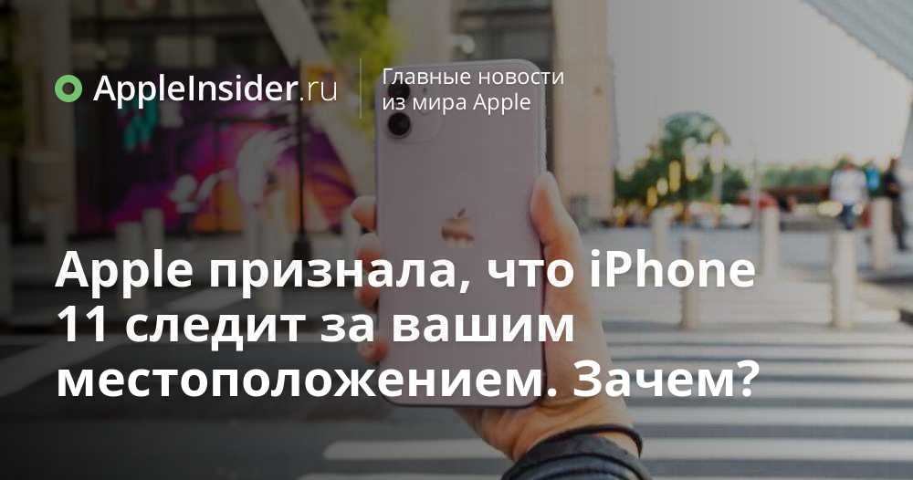 Apple признала, что iPhone 11 следит за вашим местоположением. Зачем?