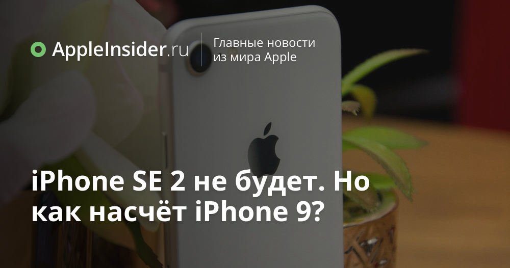 iPhone SE 2 не будет. Но как насчёт iPhone 9?