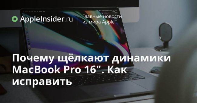 Почему щёлкают динамики MacBook Pro 16″. Как исправить