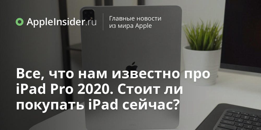 Все, что нам известно про iPad Pro 2020. Стоит ли покупать iPad сейчас?