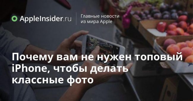 Почему вам не нужен топовый iPhone, чтобы делать классные фото