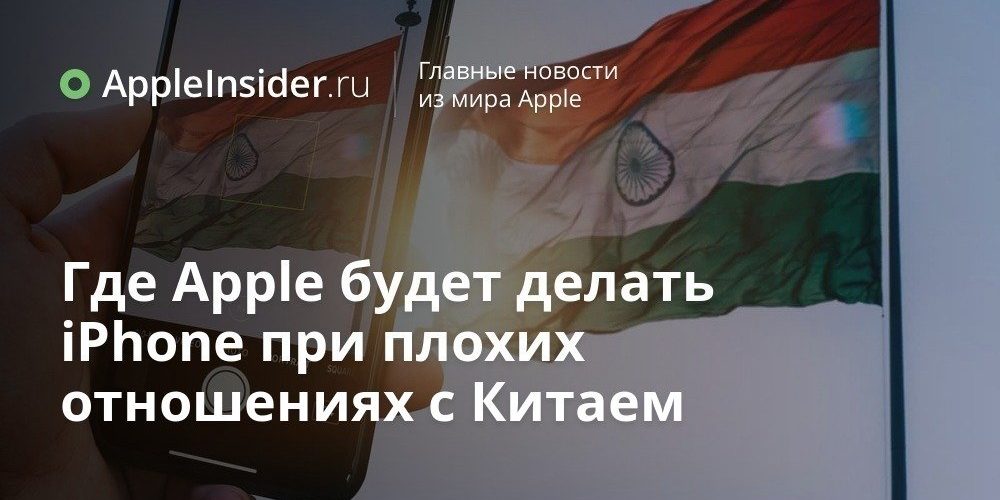 Где Apple будет делать iPhone при плохих отношениях с Китаем